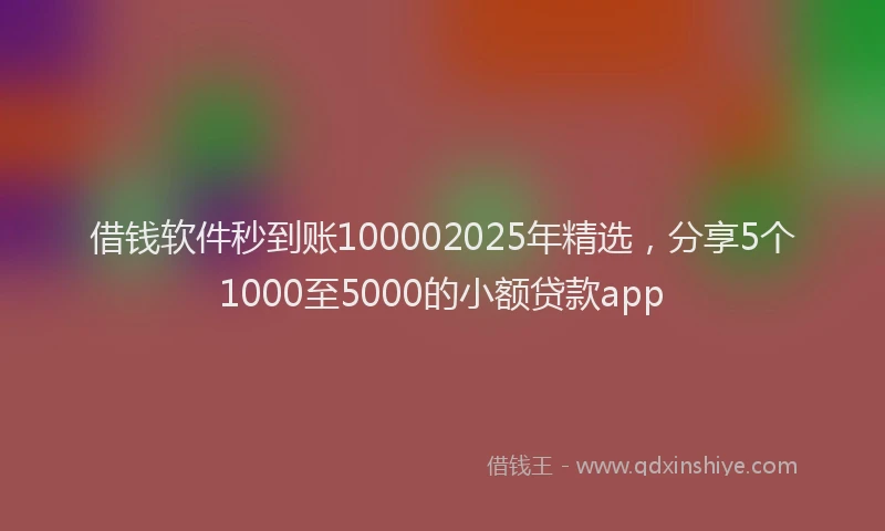 借钱软件秒到账100002025年精选，分享5个1000至5000的小额贷款app