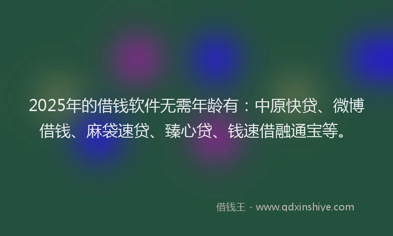 2025年的借钱软件无需年龄有：中原快贷、微博借钱、麻袋速贷、臻心贷、钱速借融通宝等。