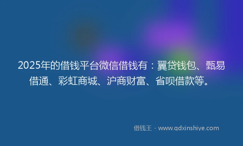 2025年的借钱平台微信借钱有：翼贷钱包、甄易借通、彩虹商城、沪商财富、省呗借款等。