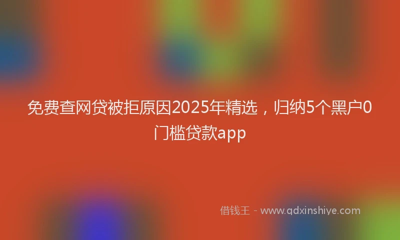 免费查网贷被拒原因2025年精选，归纳5个黑户0门槛贷款app