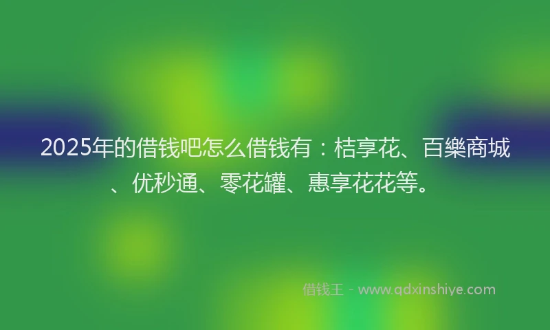 2025年的借钱吧怎么借钱有：桔享花、百樂商城、优秒通、零花罐、惠享花花等。