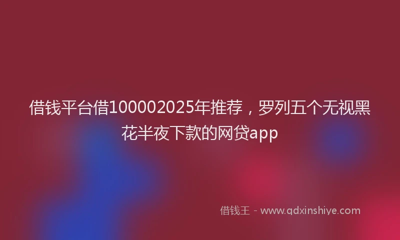 借钱平台借100002025年推荐，罗列五个无视黑花半夜下款的网贷app