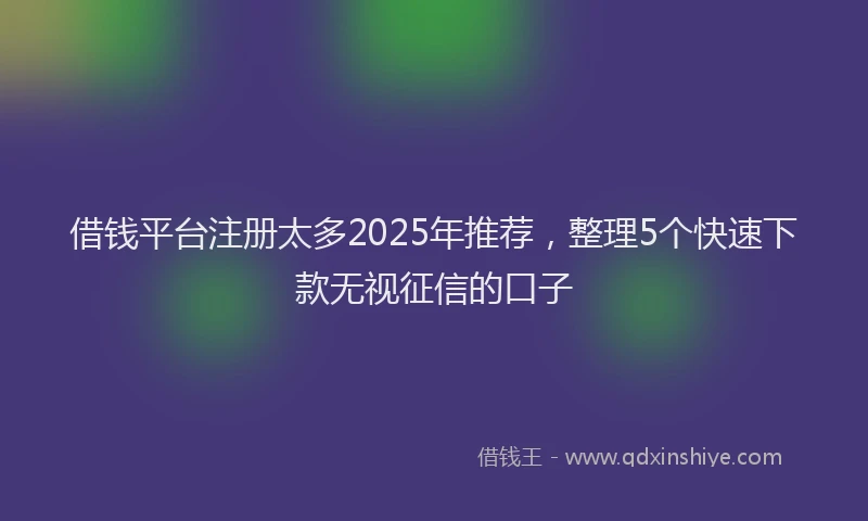 借钱平台注册太多2025年推荐，整理5个快速下款无视征信的口子
