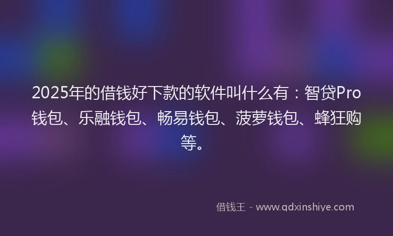 2025年的借钱好下款的软件叫什么有：智贷Pro钱包、乐融钱包、畅易钱包、菠萝钱包、蜂狂购等。