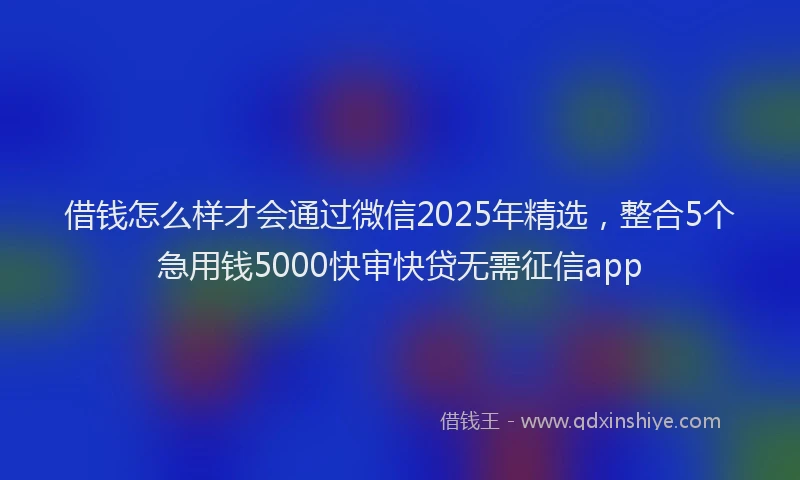 借钱怎么样才会通过微信2025年精选，整合5个急用钱5000快审快贷无需征信app