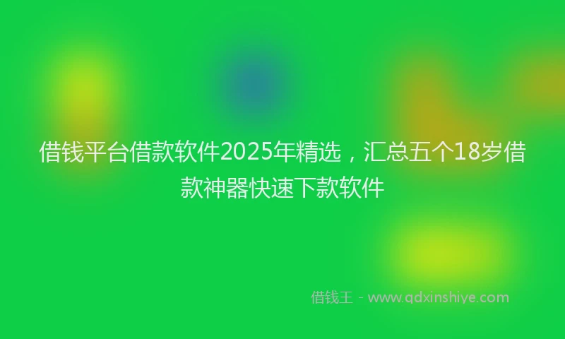 借钱平台借款软件2025年精选，汇总五个18岁借款神器快速下款软件