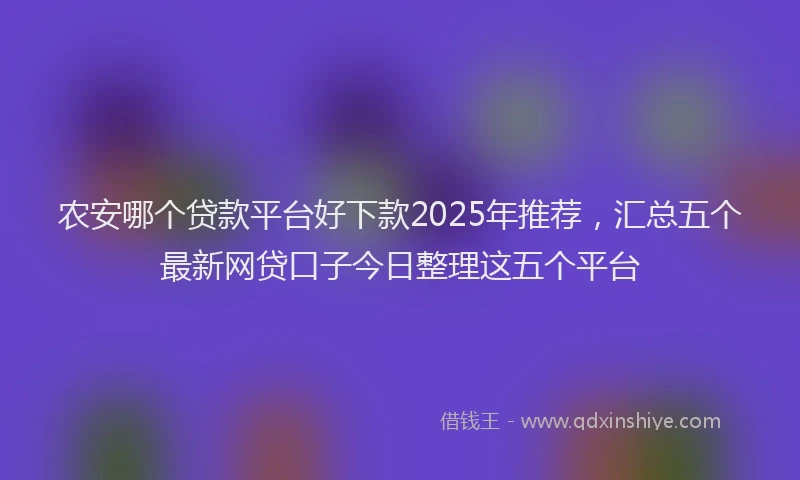 农安哪个贷款平台好下款2025年推荐，汇总五个最新网贷口子今日整理这五个平台
