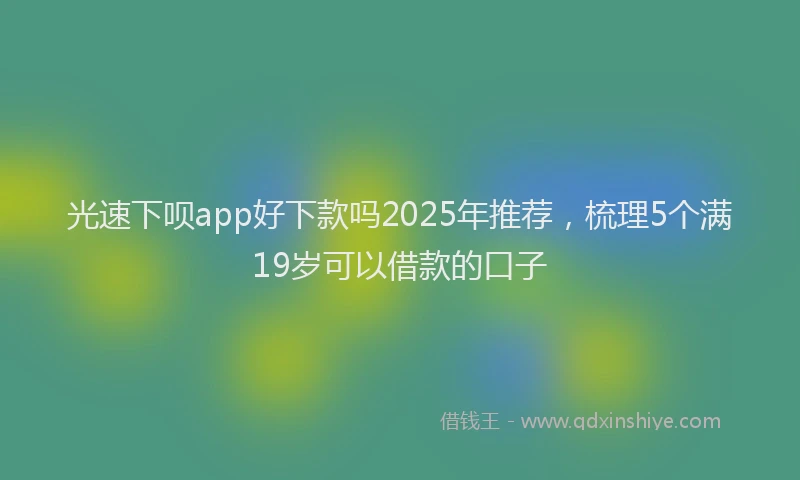 光速下呗app好下款吗2025年推荐，梳理5个满19岁可以借款的口子