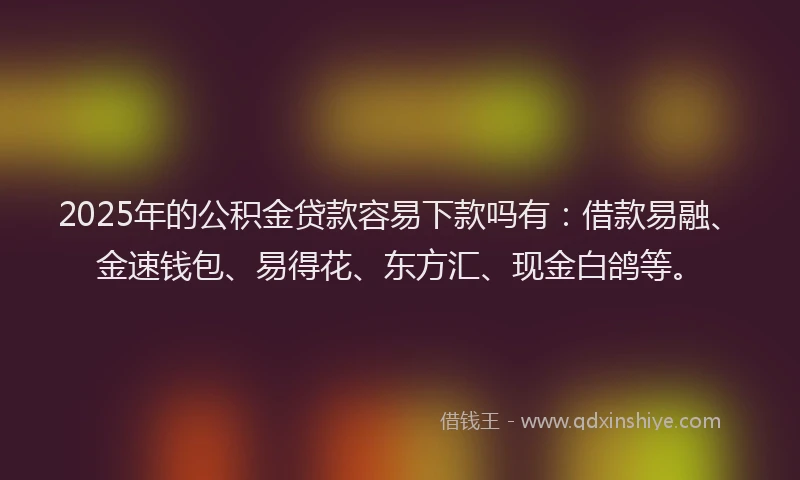 2025年的公积金贷款容易下款吗有：借款易融、金速钱包、易得花、东方汇、现金白鸽等。