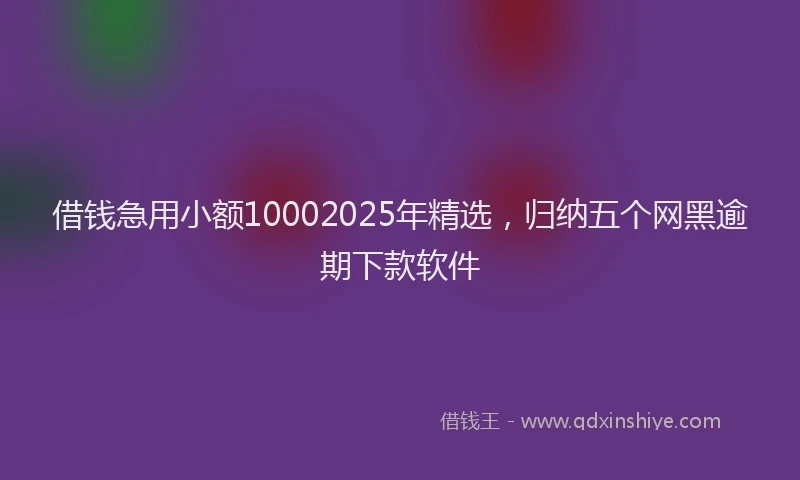 借钱急用小额10002025年精选，归纳五个网黑逾期下款软件