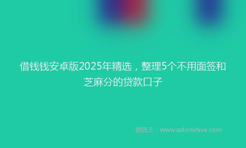 借钱钱安卓版2025年精选，整理5个不用面签和芝麻分的贷款口子