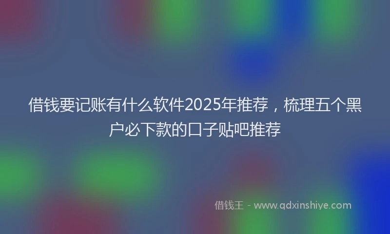 借钱要记账有什么软件2025年推荐，梳理五个黑户必下款的口子贴吧推荐