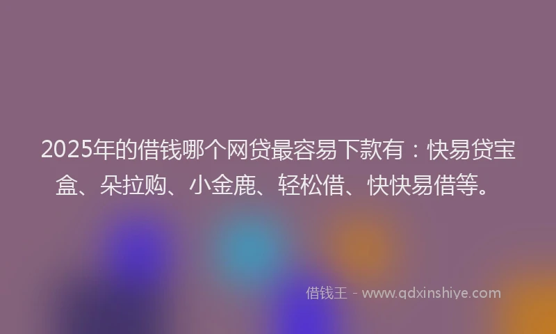 2025年的借钱哪个网贷最容易下款有：快易贷宝盒、朵拉购、小金鹿、轻松借、快快易借等。