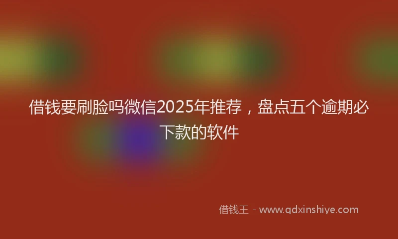 借钱要刷脸吗微信2025年推荐，盘点五个逾期必下款的软件