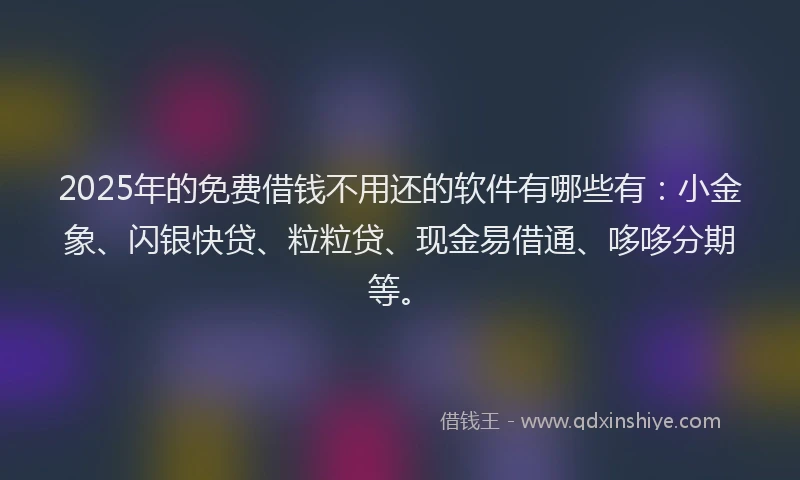 2025年的免费借钱不用还的软件有哪些有：小金象、闪银快贷、粒粒贷、现金易借通、哆哆分期等。