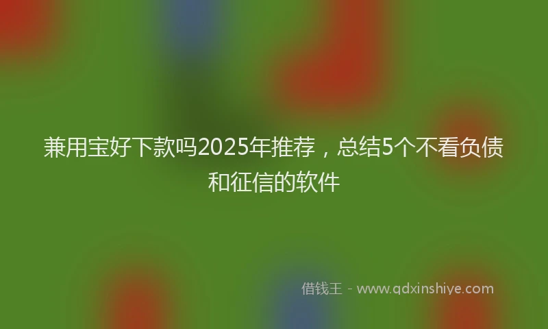 兼用宝好下款吗2025年推荐，总结5个不看负债和征信的软件