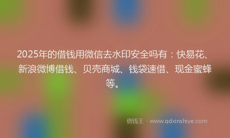 2025年的借钱用微信去水印安全吗有：快易花、新浪微博借钱、贝壳商城、钱袋速借、现金蜜蜂等。