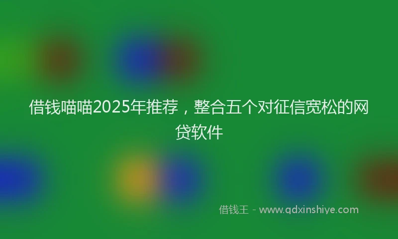 借钱喵喵2025年推荐，整合五个对征信宽松的网贷软件