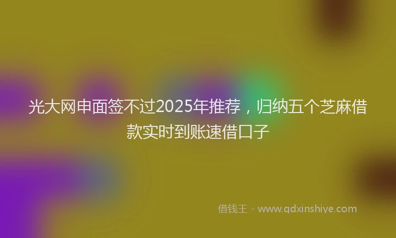 光大网申面签不过2025年推荐，归纳五个芝麻借款实时到账速借口子