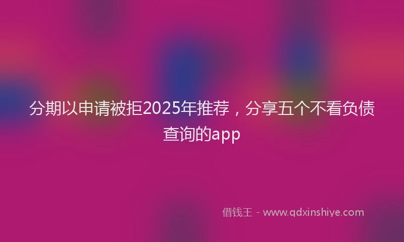 分期以申请被拒2025年推荐，分享五个不看负债查询的app