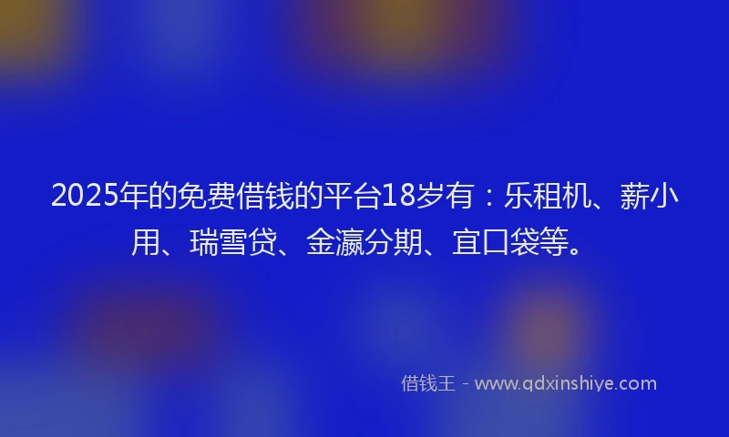 2025年的免费借钱的平台18岁有：乐租机、薪小用、瑞雪贷、金瀛分期、宜口袋等。