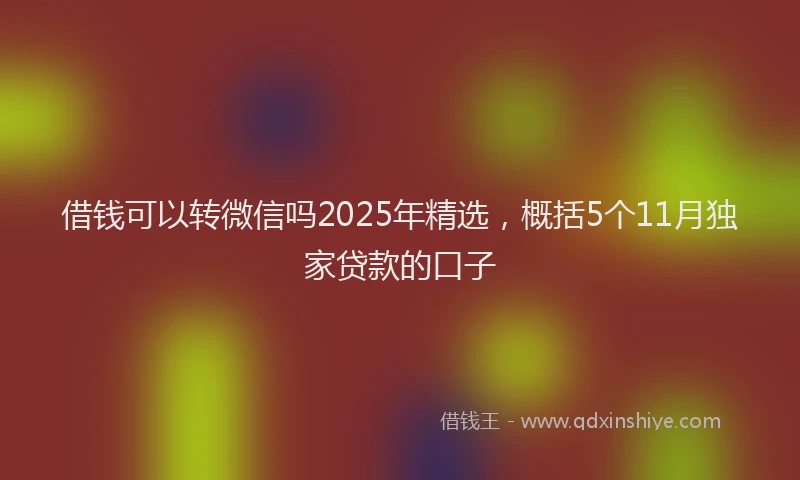 借钱可以转微信吗2025年精选，概括5个11月独家贷款的口子