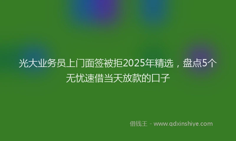 光大业务员上门面签被拒2025年精选，盘点5个无忧速借当天放款的口子