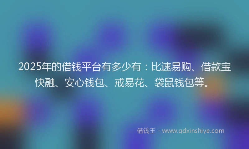 2025年的借钱平台有多少有：比速易购、借款宝快融、安心钱包、戒易花、袋鼠钱包等。
