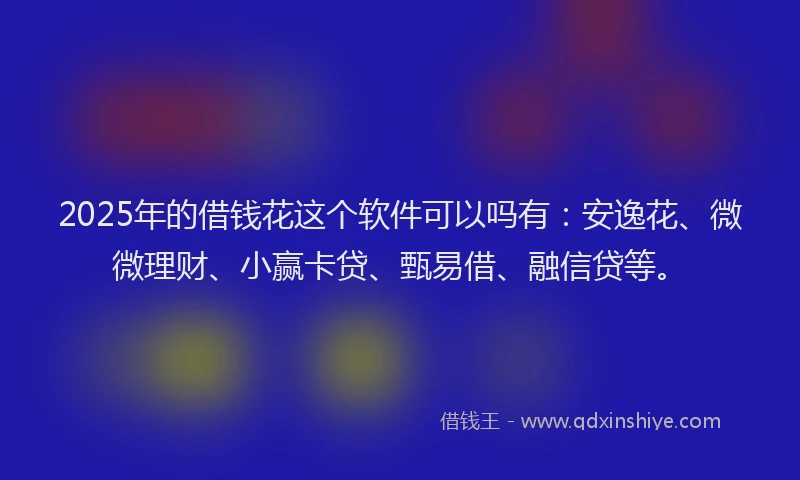 2025年的借钱花这个软件可以吗有：安逸花、微微理财、小赢卡贷、甄易借、融信贷等。