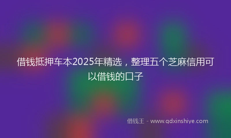 借钱抵押车本2025年精选，整理五个芝麻信用可以借钱的口子