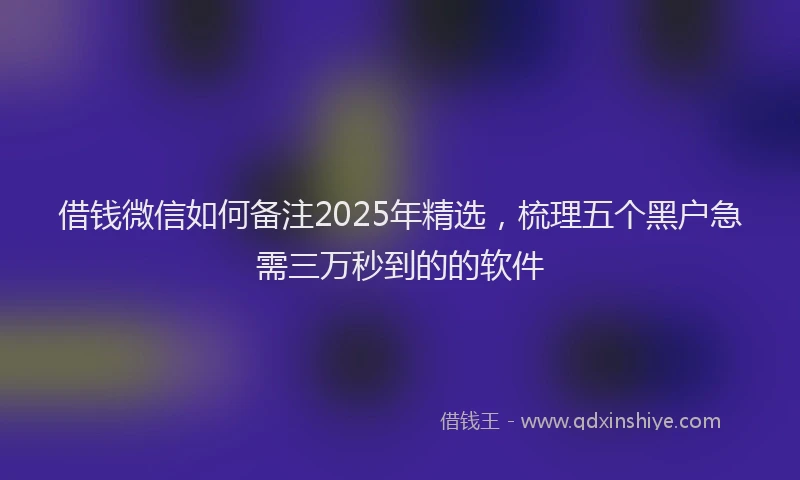 借钱微信如何备注2025年精选，梳理五个黑户急需三万秒到的的软件
