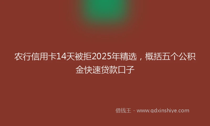 农行信用卡14天被拒2025年精选，概括五个公积金快速贷款口子