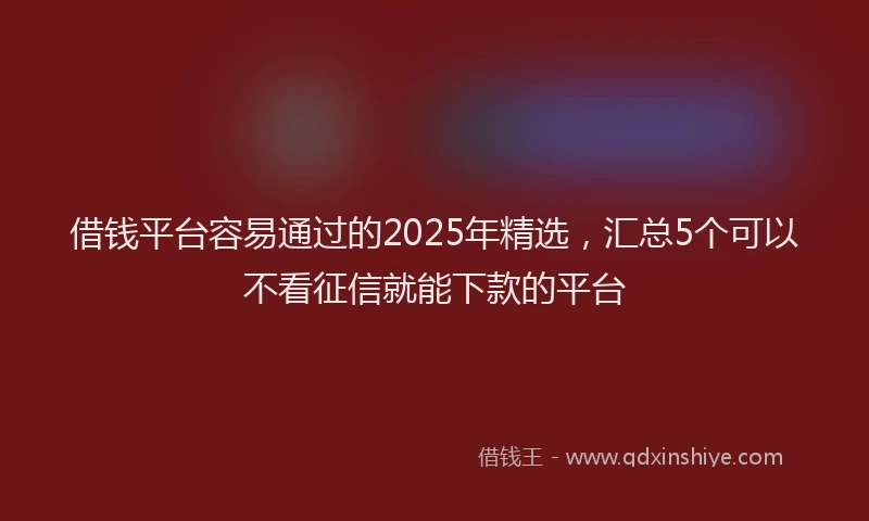 借钱平台容易通过的2025年精选，汇总5个可以不看征信就能下款的平台