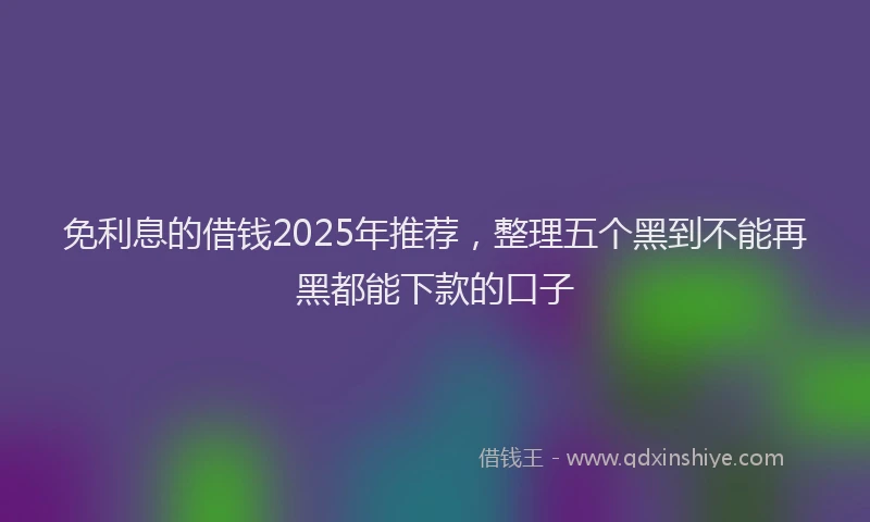 免利息的借钱2025年推荐，整理五个黑到不能再黑都能下款的口子