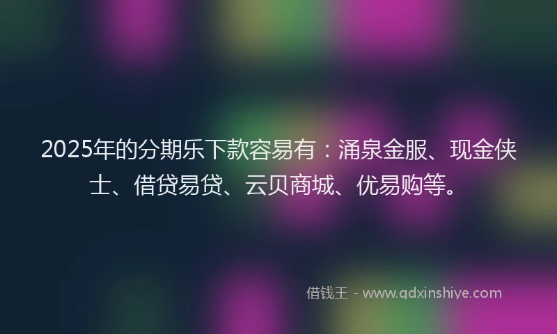 2025年的分期乐下款容易有：涌泉金服、现金侠士、借贷易贷、云贝商城、优易购等。