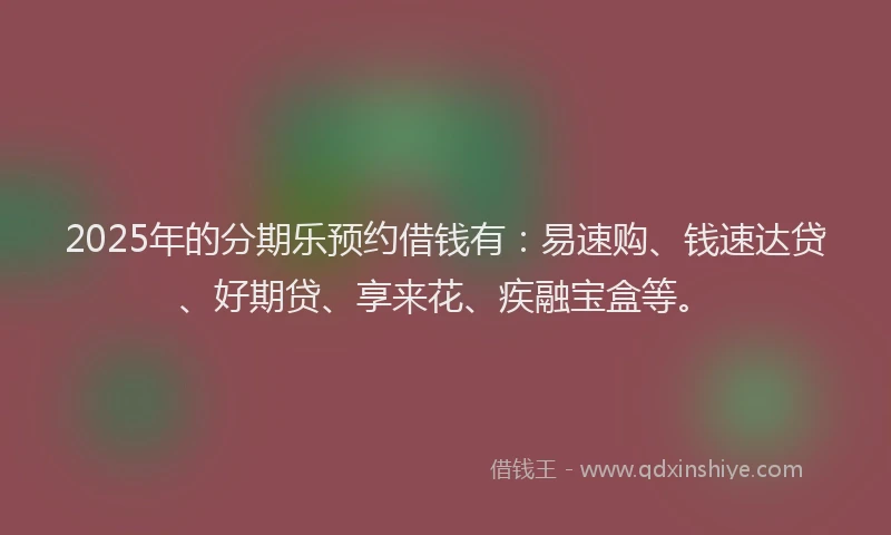 2025年的分期乐预约借钱有：易速购、钱速达贷、好期贷、享来花、疾融宝盒等。
