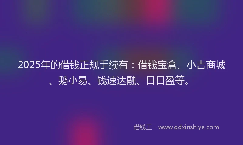 2025年的借钱正规手续有：借钱宝盒、小吉商城、鹅小易、钱速达融、日日盈等。