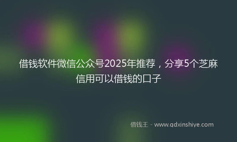 借钱软件微信公众号2025年推荐，分享5个芝麻信用可以借钱的口子