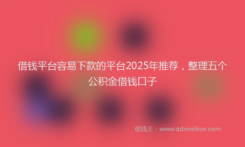 借钱平台容易下款的平台2025年推荐，整理五个公积金借钱口子
