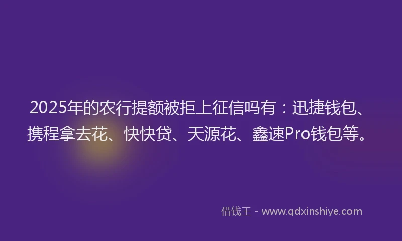 2025年的农行提额被拒上征信吗有：迅捷钱包、携程拿去花、快快贷、天源花、鑫速Pro钱包等。