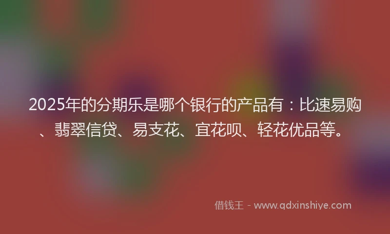 2025年的分期乐是哪个银行的产品有：比速易购、翡翠信贷、易支花、宜花呗、轻花优品等。