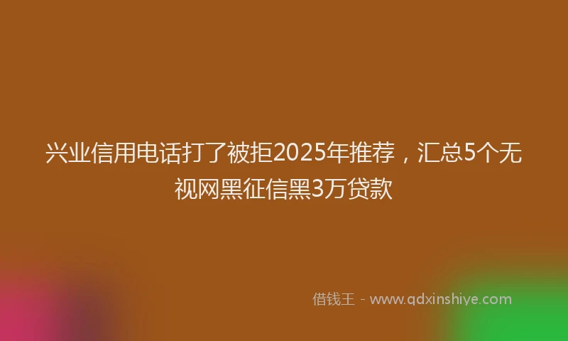 兴业信用电话打了被拒2025年推荐，汇总5个无视网黑征信黑3万贷款