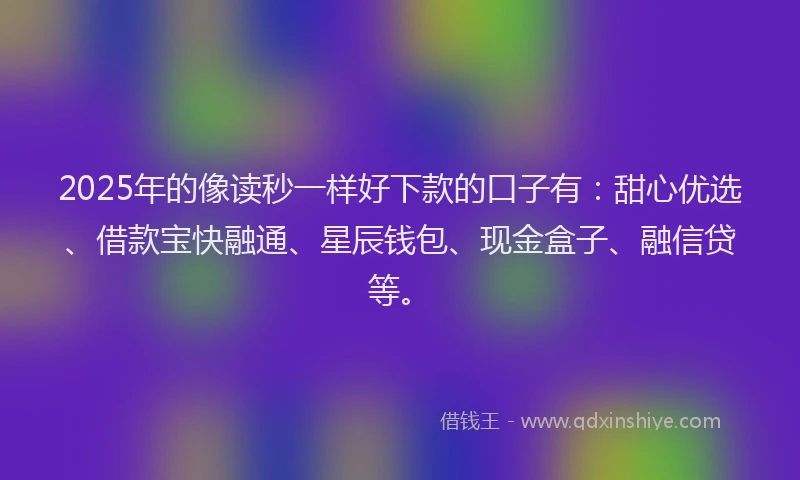 2025年的像读秒一样好下款的口子有：甜心优选、借款宝快融通、星辰钱包、现金盒子、融信贷等。