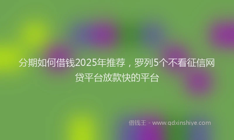 分期如何借钱2025年推荐，罗列5个不看征信网贷平台放款快的平台