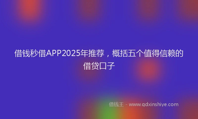 借钱秒借APP2025年推荐，概括五个值得信赖的借贷口子