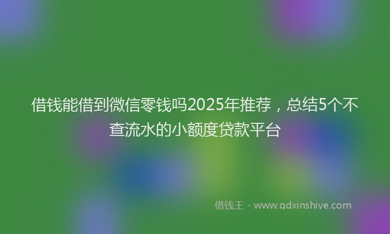 借钱能借到微信零钱吗2025年推荐，总结5个不查流水的小额度贷款平台