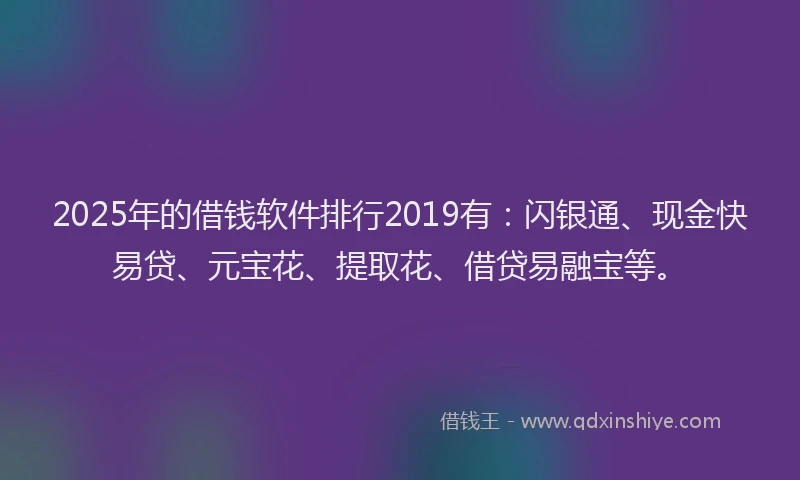 2025年的借钱软件排行2019有：闪银通、现金快易贷、元宝花、提取花、借贷易融宝等。