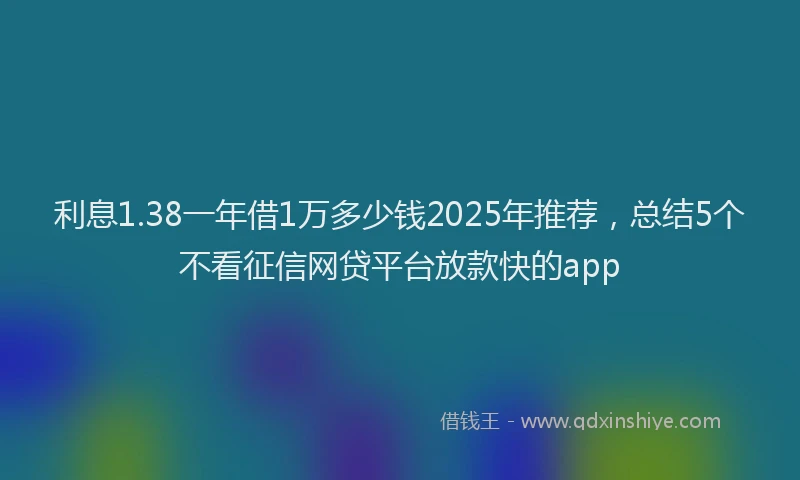 利息1.38一年借1万多少钱2025年推荐，总结5个不看征信网贷平台放款快的app