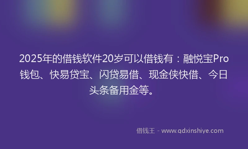 2025年的借钱软件20岁可以借钱有：融悦宝Pro钱包、快易贷宝、闪贷易借、现金侠快借、今日头条备用金等。