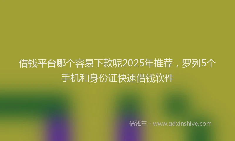 借钱平台哪个容易下款呢2025年推荐，罗列5个手机和身份证快速借钱软件